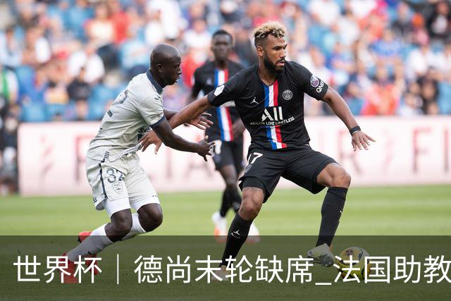 世界杯｜德尚末轮缺席 法国助教期待守住小组第一