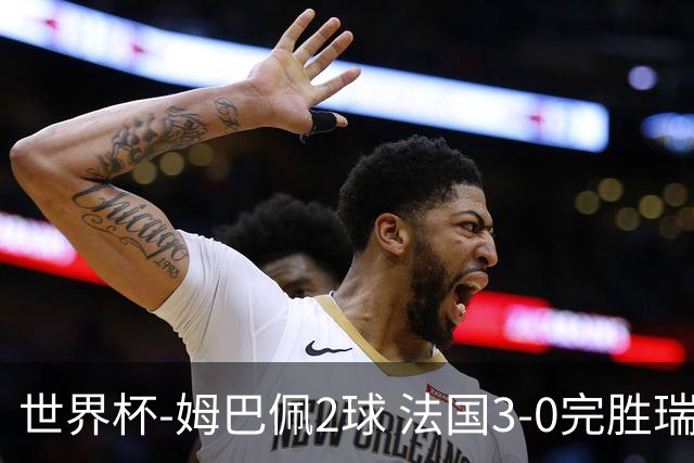 世界杯-姆巴佩2球 法国3-0完胜瑞典将战巴拉圭