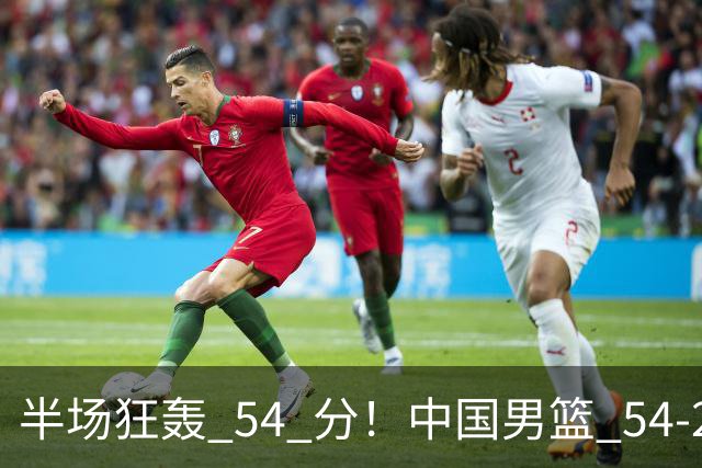半场狂轰 54 分！中国男篮 54-28 碾压中国台北，全员多点开花，攻防两端全面压制