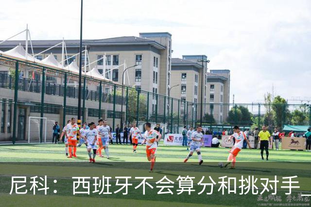 尼科：西班牙不会算分和挑对手 梅西的表现并不令我意外