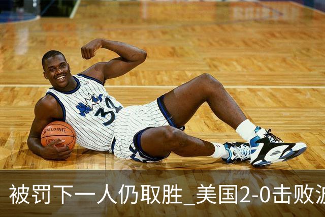 被罚下一人仍取胜 美国2-0击败波黑晋级16强