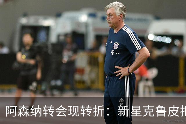 阿森纳转会现转折：新星克鲁皮拒绝枪手原因曝光