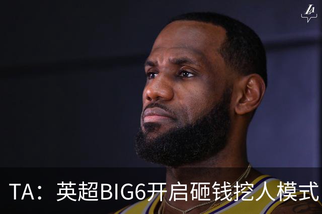 TA：英超BIG6开启砸钱挖人模式，小球队则在财政压力下艰难权衡